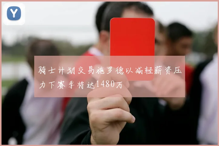 骑士计划交易施罗德以减轻薪资压力下赛季将达1480万