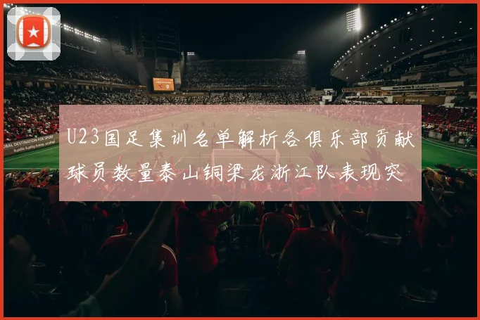 U23国足集训名单解析各俱乐部贡献球员数量泰山铜梁龙浙江队表现突出