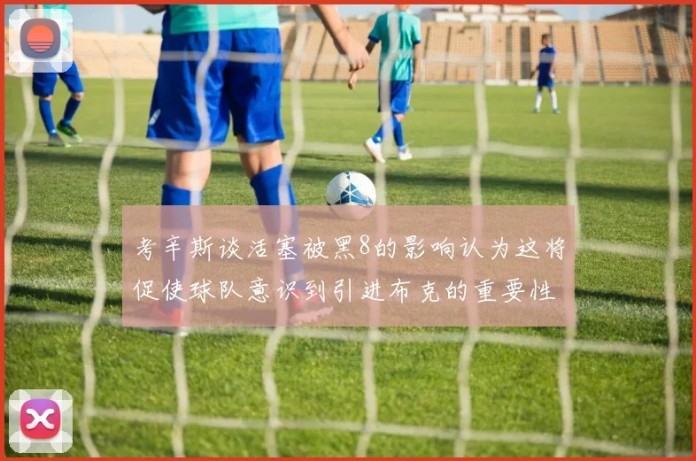 考辛斯谈活塞被黑8的影响认为这将促使球队意识到引进布克的重要性