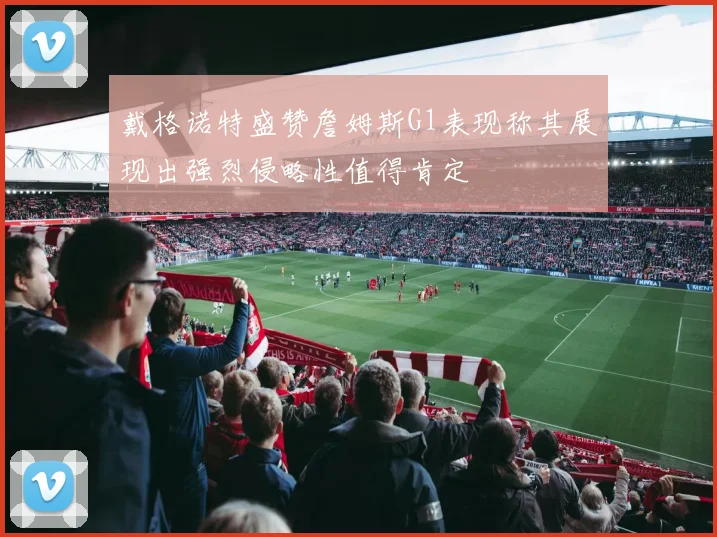 戴格诺特盛赞詹姆斯G1表现称其展现出强烈侵略性值得肯定