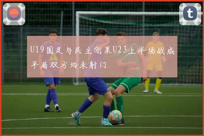 U19国足与民主刚果U23上半场战成平局双方均未射门