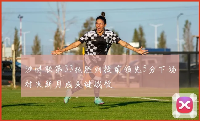 沙特联第33轮胜利提前领先5分下场对决新月成关键战役