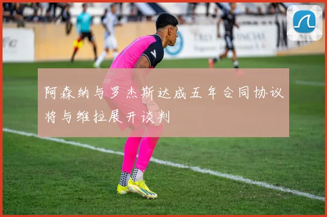 阿森纳与罗杰斯达成五年合同协议将与维拉展开谈判