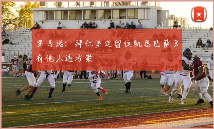 罗马诺：拜仁坚定留住凯恩巴萨另有他人选方案