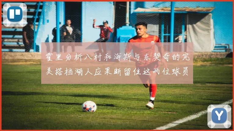 霍里分析八村和海斯与东契奇的完美搭档湖人应果断留住这两位球员