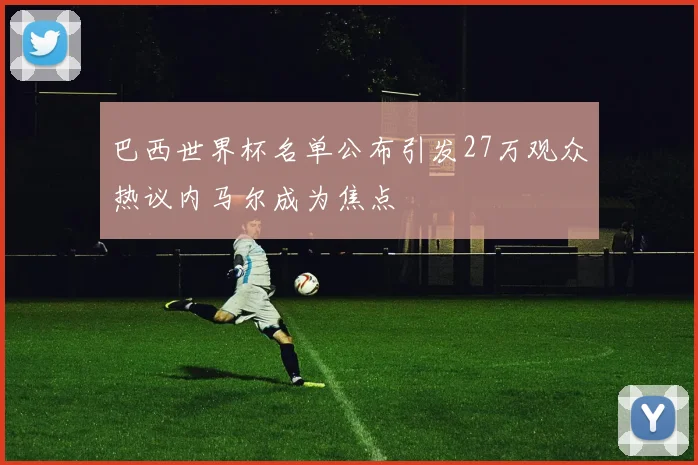 巴西世界杯名单公布引发27万观众热议内马尔成为焦点