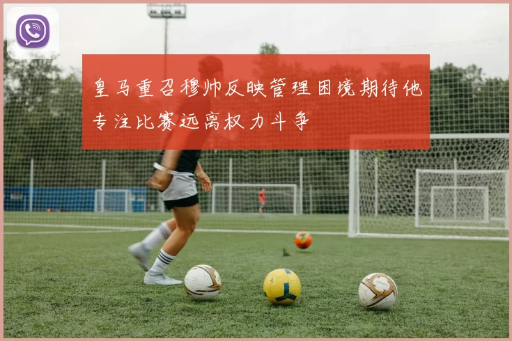 皇马重召穆帅反映管理困境期待他专注比赛远离权力斗争