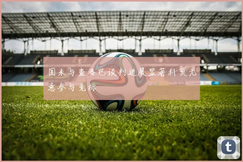 国米与查洛巴谈判进展显著科莫无意参与竞标