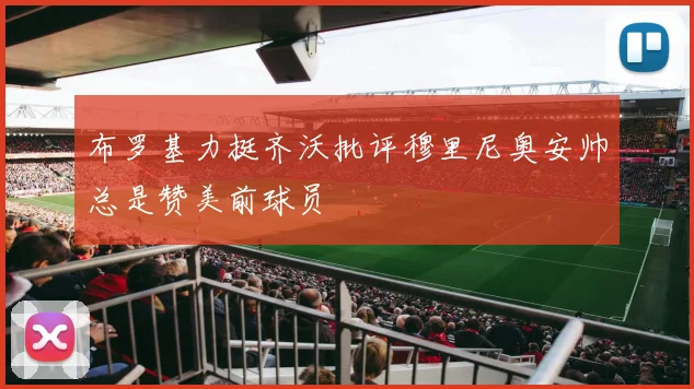 布罗基力挺齐沃批评穆里尼奥安帅总是赞美前球员